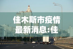 佳木斯市疫情最新消息:佳木斯地区疫情最新消息
