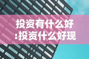 投资有什么好:投资什么好现在 投资有什么好:投资什么好现在