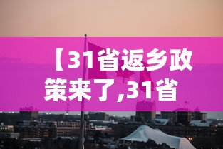 【31省返乡政策来了,31省反乡政策】
