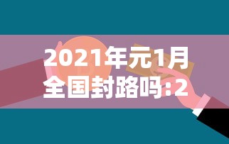2021年元1月全国封路吗:2021年1月全国封路是真的吗