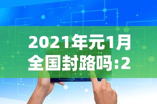 2021年元1月全国封路吗:2021年1月全国封路是真的吗 2021年元1月全国封路吗:2021年1月全国封路是真的吗