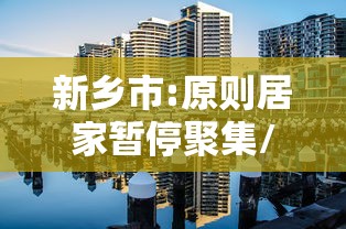 新乡市:原则居家暂停聚集/新乡市居家隔离规定