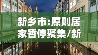 新乡市:原则居家暂停聚集/新乡市居家隔离规定