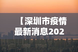 【深圳市疫情最新消息2022,深圳市疫情今天消息】 【深圳市疫情最新消息2022,深圳市疫情今天消息】