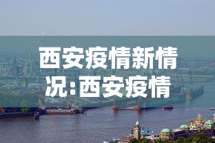 西安疫情新情况:西安疫情速报最新 西安疫情新情况:西安疫情速报最新