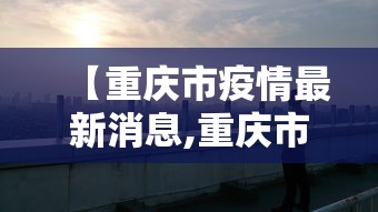 【重庆市疫情最新消息,重庆市疫情新增情况】