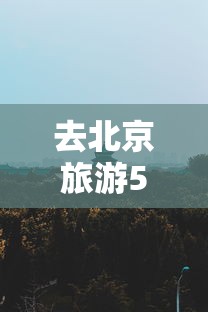 去北京旅游5天大概多少钱/北京旅游五天