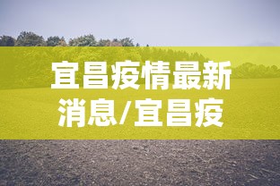 宜昌疫情最新消息/宜昌疫情情况通报 宜昌疫情最新消息/宜昌疫情情况通报