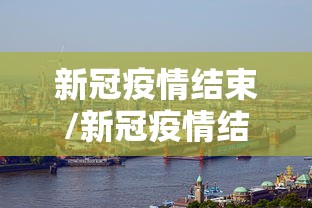 新冠疫情结束/新冠疫情结束时间和解封情况 新冠疫情结束/新冠疫情结束时间和解封情况
