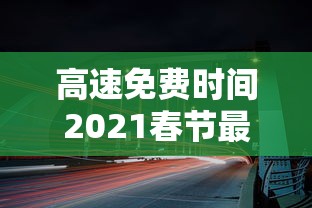 高速免费时间2021春节最新（高速免费时间2021春节延长）