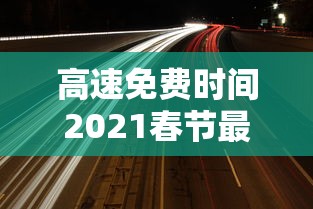 高速免费时间2021春节最新(高速免费时间2021春节延长) 高速免费时间2021春节最新(高速免费时间2021春节延长)
