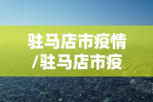 驻马店市疫情/驻马店市疫情最新情况报告 驻马店市疫情/驻马店市疫情最新情况报告