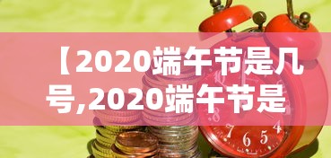 【2020端午节是几号,2020端午节是几月几日阳历】 【2020端午节是几号,2020端午节是几月几日阳历】