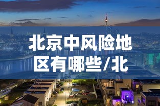 北京中风险地区有哪些/北京中风险地区有那些