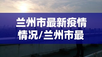 兰州市最新疫情情况/兰州市最新疫情情况最新消息