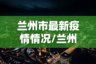 兰州市最新疫情情况/兰州市最新疫情情况最新消息 兰州市最新疫情情况/兰州市最新疫情情况最新消息