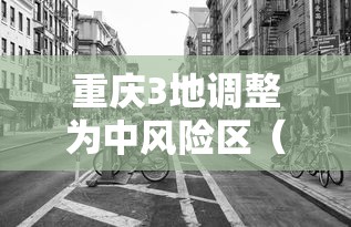 重庆3地调整为中风险区(重庆中风险地区是哪里) 重庆3地调整为中风险区(重庆中风险地区是哪里)
