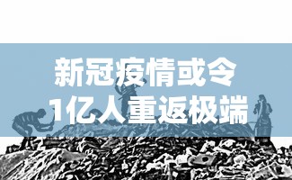 新冠疫情或令1亿人重返极端贫困:2021年全球因疫情产生的新穷人数量达到