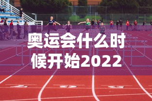 奥运会什么时候开始2022（奥运会什么时候开始2022举办）