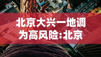 北京大兴一地调为高风险:北京大兴疫情高风险