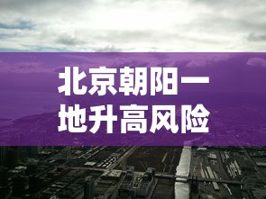 北京朝阳一地升高风险区（北京朝阳现在风险等级）