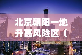 北京朝阳一地升高风险区(北京朝阳现在风险等级) 北京朝阳一地升高风险区(北京朝阳现在风险等级)