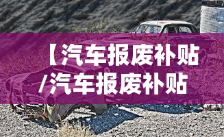【汽车报废补贴/汽车报废补贴2026年政策最新】 【汽车报废补贴/汽车报废补贴2026年政策最新】