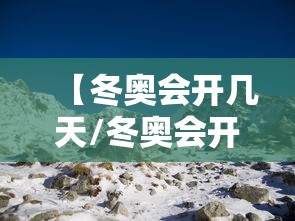 【冬奥会开几天/冬奥会开几个月】 【冬奥会开几天/冬奥会开几个月】