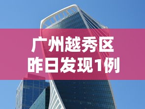 广州越秀区昨日发现1例阳性（广州越秀新增本土1例）