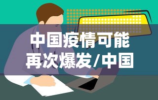中国疫情可能再次爆发/中国疫情再次暴发可能 中国疫情可能再次爆发/中国疫情再次暴发可能