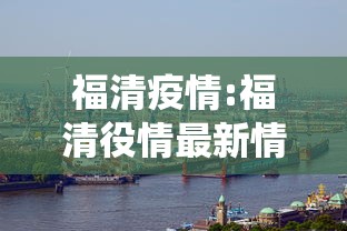福清疫情:福清役情最新情况 福清疫情:福清役情最新情况