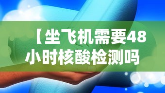【坐飞机需要48小时核酸检测吗,坐飞机需要48小时核酸检测吗现在】