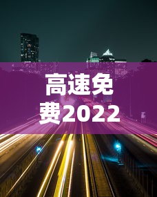 高速免费2022年五一时间（2021高速路免费时间规定五一）