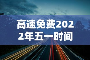高速免费2022年五一时间(2021高速路免费时间规定五一) 高速免费2022年五一时间(2021高速路免费时间规定五一)
