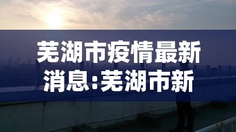 芜湖市疫情最新消息:芜湖市新冠肺炎最新情况