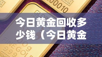 今日黄金回收多少钱(今日黄金回收多少钱一克老凤祥) 今日黄金回收多少钱(今日黄金回收多少钱一克老凤祥)