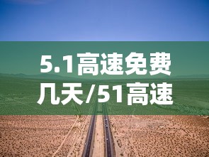 5.1高速免费几天/51高速公路免费到什么时候结束 5.1高速免费几天/51高速公路免费到什么时候结束