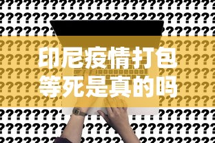印尼疫情打包等死是真的吗/印尼新冠病人打包等死是真的吗 印尼疫情打包等死是真的吗/印尼新冠病人打包等死是真的吗