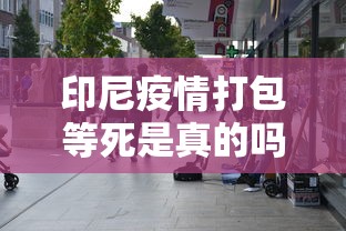 印尼疫情打包等死是真的吗/印尼新冠病人打包等死是真的吗 印尼疫情打包等死是真的吗/印尼新冠病人打包等死是真的吗