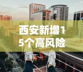 西安新增15个高风险区（西安疫情高风险区）