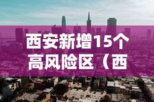 西安新增15个高风险区（西安疫情高风险区）