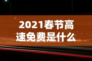 2021春节高速免费是什么时间(2021春节高速免费啥时候开始) 2021春节高速免费是什么时间(2021春节高速免费啥时候开始)
