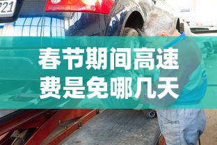 春节期间高速费是免哪几天2024/春节高速免费吗2022年