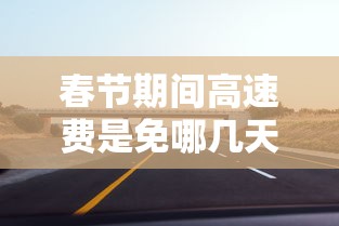 春节期间高速费是免哪几天2024/春节高速免费吗2022年 春节期间高速费是免哪几天2024/春节高速免费吗2022年