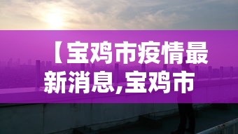 【宝鸡市疫情最新消息,宝鸡市 疫情】 【宝鸡市疫情最新消息,宝鸡市 疫情】