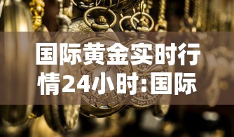 国际黄金实时行情24小时:国际黄金实时行情24小时走势图
