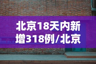 北京18天内新增318例/北京疫情18日新增6人 北京18天内新增318例/北京疫情18日新增6人