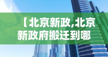 【北京新政,北京新政府搬迁到哪】 【北京新政,北京新政府搬迁到哪】