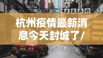 杭州疫情最新消息今天封城了/杭州疫情最新消息分布