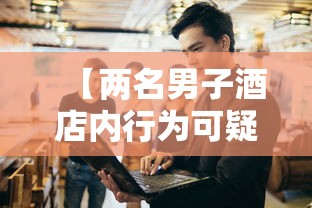 【两名男子酒店内行为可疑,宾馆男子】 【两名男子酒店内行为可疑,宾馆男子】